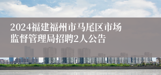 2024福建福州市马尾区市场监督管理局招聘2人公告