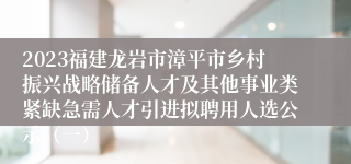 2023福建龙岩市漳平市乡村振兴战略储备人才及其他事业类紧缺急需人才引进拟聘用人选公示（一）