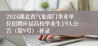 2024湖北省气象部门事业单位招聘应届高校毕业生19人公告（第9号）-补录