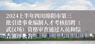 2024上半年四川绵阳市第三批引进事业编制人才考核招聘（武汉场）资格审查通过人员和综合测评公告