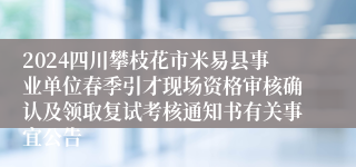 2024四川攀枝花市米易县事业单位春季引才现场资格审核确认及领取复试考核通知书有关事宜公告