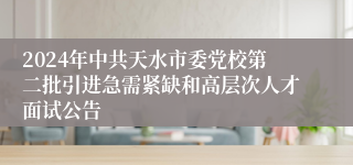 2024年中共天水市委党校第二批引进急需紧缺和高层次人才面试公告