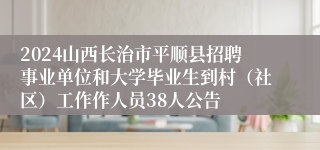 2024山西长治市平顺县招聘事业单位和大学毕业生到村（社区）工作作人员38人公告