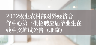2022农业农村部对外经济合作中心第三批招聘应届毕业生在线中文笔试公告（北京）