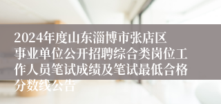 2024年度山东淄博市张店区事业单位公开招聘综合类岗位工作人员笔试成绩及笔试最低合格分数线公告