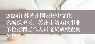 2024江苏苏州国家历史文化名城保护区、苏州市姑苏区事业单位招聘工作人员笔试成绩查询公告