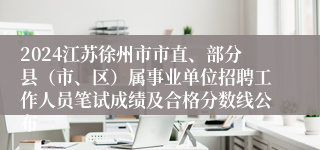 2024江苏徐州市市直、部分县（市、区）属事业单位招聘工作人员笔试成绩及合格分数线公布