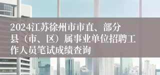 2024江苏徐州市市直、部分县（市、区）属事业单位招聘工作人员笔试成绩查询