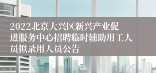2022北京大兴区新兴产业促进服务中心招聘临时辅助用工人员拟录用人员公告