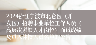 2024浙江宁波市北仑区（开发区）招聘事业单位工作人员（高层次紧缺人才岗位）面试成绩及进入体检人员名单的公告