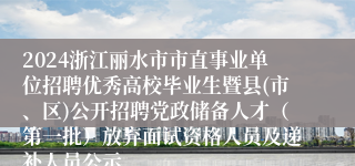 2024浙江丽水市市直事业单位招聘优秀高校毕业生暨县(市、区)公开招聘党政储备人才（第一批）放弃面试资格人员及递补人员公示