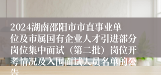 2024湖南邵阳市市直事业单位及市属国有企业人才引进部分岗位集中面试（第二批）岗位开考情况及入围面试人员名单的公告