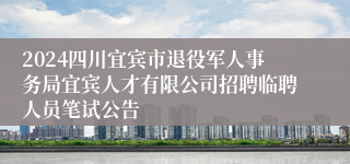 2024四川宜宾市退役军人事务局宜宾人才有限公司招聘临聘人员笔试公告