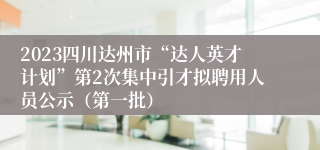 2023四川达州市“达人英才计划”第2次集中引才拟聘用人员公示（第一批）