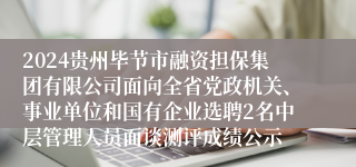 2024贵州毕节市融资担保集团有限公司面向全省党政机关、事业单位和国有企业选聘2名中层管理人员面谈测评成绩公示