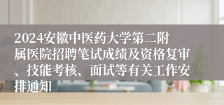 2024安徽中医药大学第二附属医院招聘笔试成绩及资格复审、技能考核、面试等有关工作安排通知