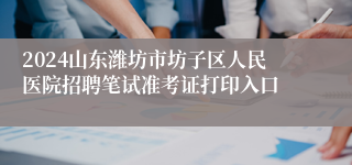 2024山东潍坊市坊子区人民医院招聘笔试准考证打印入口
