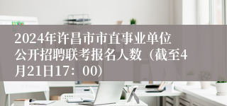 2024年许昌市市直事业单位公开招聘联考报名人数（截至4月21日17：00）