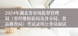 2024年湖北省市场监督管理局（省纤维检验局及各分局、食品稽查局）考试录用公务员面试公告