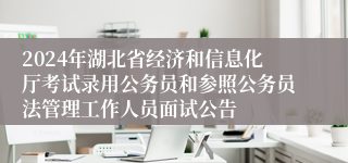 2024年湖北省经济和信息化厅考试录用公务员和参照公务员法管理工作人员面试公告