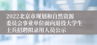 2022北京市规划和自然资源委员会事业单位面向退役大学生士兵招聘拟录用人员公示