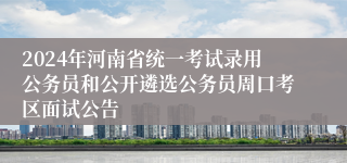 2024年河南省统一考试录用公务员和公开遴选公务员周口考区面试公告