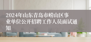 2024年山东青岛市崂山区事业单位公开招聘工作人员面试通知