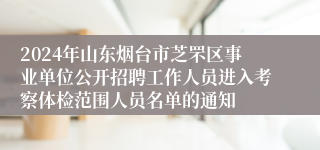 2024年山东烟台市芝罘区事业单位公开招聘工作人员进入考察体检范围人员名单的通知