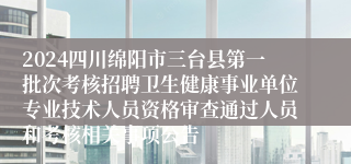 2024四川绵阳市三台县第一批次考核招聘卫生健康事业单位专业技术人员资格审查通过人员和考核相关事项公告