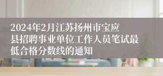 2024年2月江苏扬州市宝应县招聘事业单位工作人员笔试最低合格分数线的通知