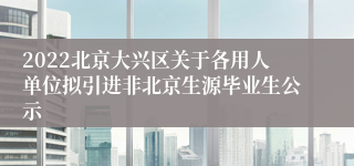 2022北京大兴区关于各用人单位拟引进非北京生源毕业生公示