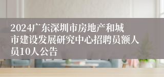 2024广东深圳市房地产和城市建设发展研究中心招聘员额人员10人公告