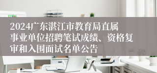 2024广东湛江市教育局直属事业单位招聘笔试成绩、资格复审和入围面试名单公告