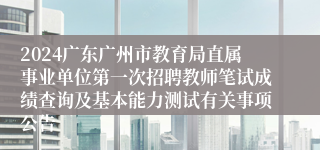 2024广东广州市教育局直属事业单位第一次招聘教师笔试成绩查询及基本能力测试有关事项公告