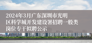 2024年3月广东深圳市光明区科学城开发建设署招聘一般类岗位专干拟聘公示