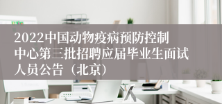 2022中国动物疫病预防控制中心第三批招聘应届毕业生面试人员公告（北京）