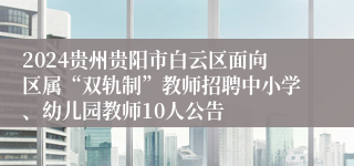 2024贵州贵阳市白云区面向区属“双轨制”教师招聘中小学、幼儿园教师10人公告