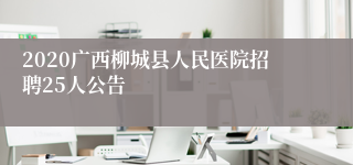 2020广西柳城县人民医院招聘25人公告