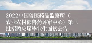 2022中国兽医药品监察所（农业农村部兽药评审中心）第三批招聘应届毕业生面试公告