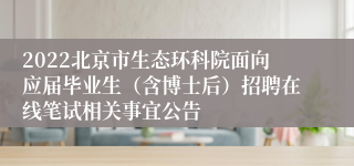 2022北京市生态环科院面向应届毕业生（含博士后）招聘在线笔试相关事宜公告
