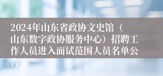 2024年山东省政协文史馆（山东数字政协服务中心）招聘工作人员进入面试范围人员名单公告