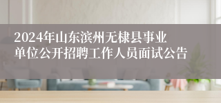 2024年山东滨州无棣县事业单位公开招聘工作人员面试公告