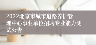 2022北京市城市道路养护管理中心事业单位招聘专业能力测试公告