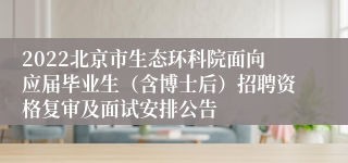 2022北京市生态环科院面向应届毕业生（含博士后）招聘资格复审及面试安排公告