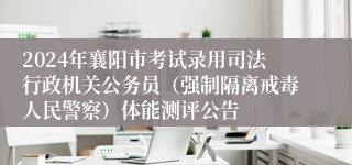 2024年襄阳市考试录用司法行政机关公务员（强制隔离戒毒人民警察）体能测评公告