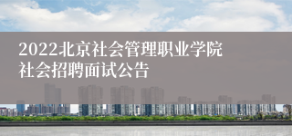 2022北京社会管理职业学院社会招聘面试公告