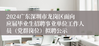 2024广东深圳市龙岗区面向应届毕业生招聘事业单位工作人员（党群岗位）拟聘公示