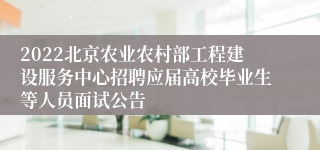 2022北京农业农村部工程建设服务中心招聘应届高校毕业生等人员面试公告