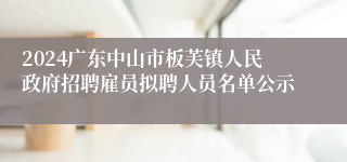 2024广东中山市板芙镇人民政府招聘雇员拟聘人员名单公示