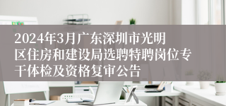 2024年3月广东深圳市光明区住房和建设局选聘特聘岗位专干体检及资格复审公告